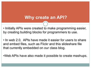Why create an API? Initially APIs were created to make programming easier, by creating building blocks for programmers to use.