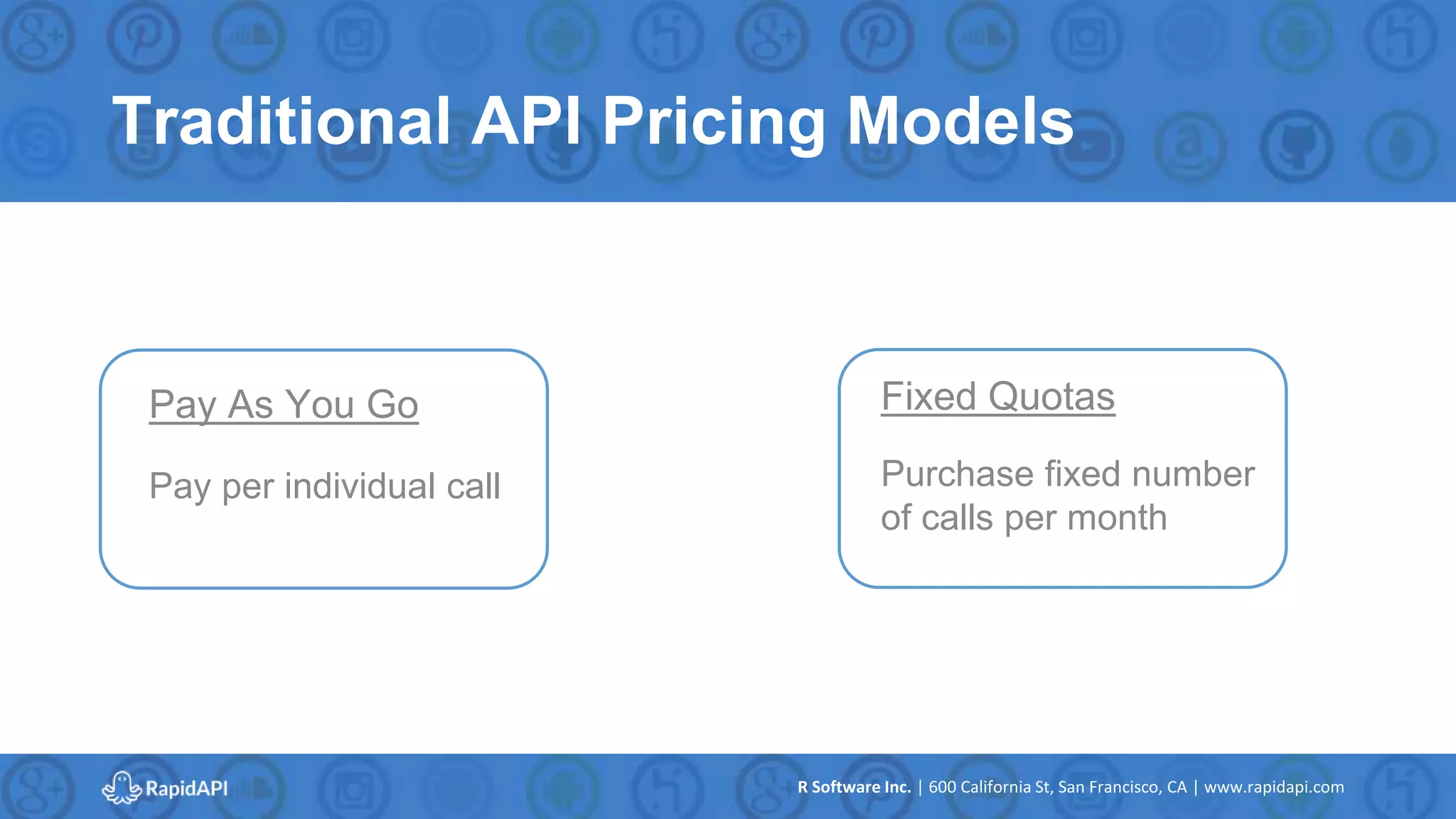 R Software Inc. | 600 California St, San Francisco, CA | www.rapidapi.com
Traditional API Pricing Models
Pay As You Go
Pay per individual call
Fixed Quotas
Purchase fixed number
of calls per month
 