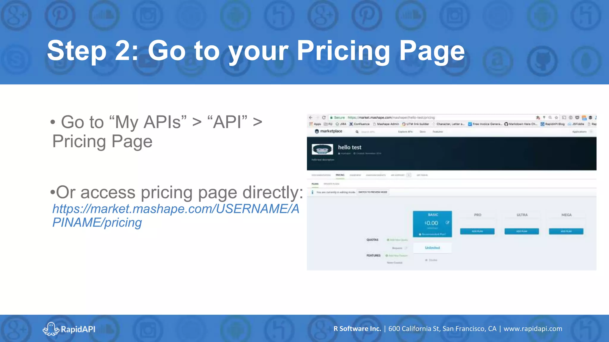 R Software Inc. | 600 California St, San Francisco, CA | www.rapidapi.com
Step 2: Go to your Pricing Page
• Go to “My APIs” > “API” >
Pricing Page
•Or access pricing page directly:
https://market.mashape.com/USERNAME/A
PINAME/pricing
 