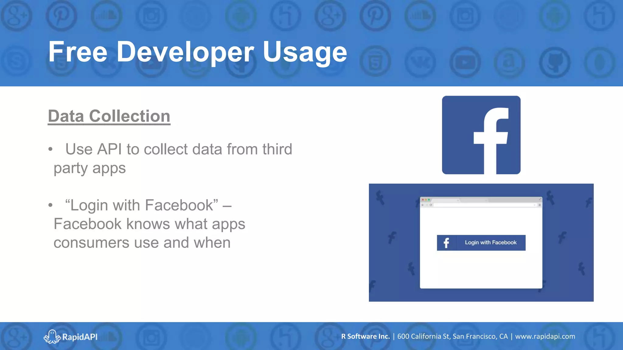 R Software Inc. | 600 California St, San Francisco, CA | www.rapidapi.com
Free Developer Usage
Data Collection
• Use API to collect data from third
party apps
• “Login with Facebook” –
Facebook knows what apps
consumers use and when
 
