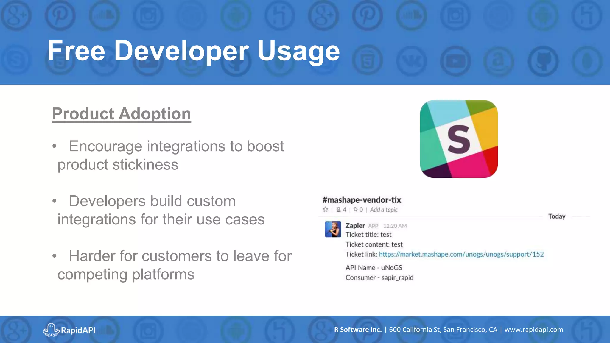 R Software Inc. | 600 California St, San Francisco, CA | www.rapidapi.com
Free Developer Usage
Product Adoption
• Encourage integrations to boost
product stickiness
• Developers build custom
integrations for their use cases
• Harder for customers to leave for
competing platforms
 