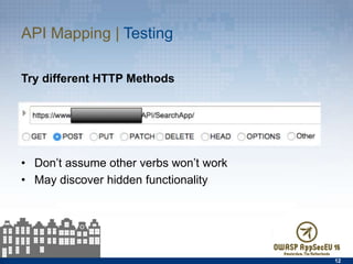 API Mapping | Testing
Try diﬀerent HTTP Methods
•  Don’t assume other verbs won’t work
•  May discover hidden functionality
12
 