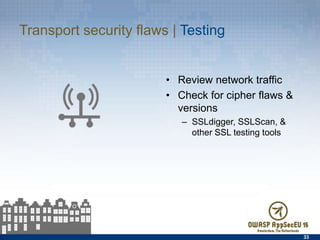 Transport security ﬂaws | Testing
•  Review network traﬀic
•  Check for cipher ﬂaws &
versions
–  SSLdigger, SSLScan, & other
SSL testing tools
33
 