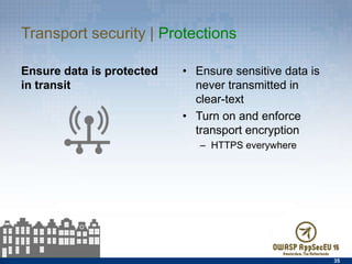 Transport security | Protections
Ensure data is protected in
transit
•  Ensure sensitive data is
never transmitted in clear-
text
•  Turn on and enforce
transport encryption
–  HTTPS everywhere
35
 
