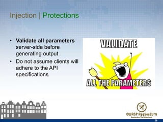 Injection | Protections
38
•  Validate all parameters
server-side before
generating output
•  Do not assume clients will
adhere to the API
speciﬁcations
 