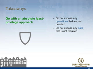 Takeaways
Go with an absolute least-
privilege approach
–  Do not expose any operations
that are not needed
–  Do not expose any data that
is not required
46
 