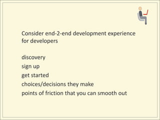 Consider end-2-end development experience
for developers

discovery
sign up
get started
choices/decisions they make
points of friction that you can smooth out
 