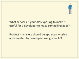 What services is your API exposing to make it
useful for a developer to make compelling apps?

Product managers should be app users – using
apps created by developers using your API
 
