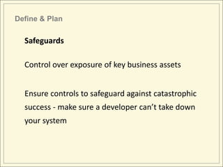 Define & Plan

  Safeguards

  Control over exposure of key business assets


  Ensure controls to safeguard against catastrophic
  success - make sure a developer can’t take down
  your system
 