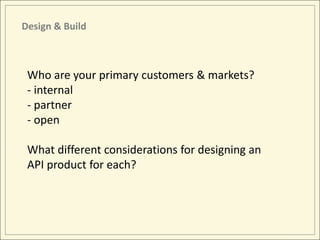 Design & Build



 Who are your primary customers & markets?
 - internal
 - partner
 - open

 What different considerations for designing an
 API product for each?
 