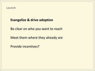 Launch


  Evangelize & drive adoption

  Be clear on who you want to reach

  Meet them where they already are

  Provide incentives?
 