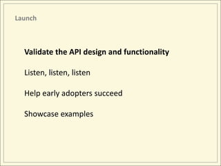 Launch



  Validate the API design and functionality

  Listen, listen, listen

  Help early adopters succeed

  Showcase examples
 
