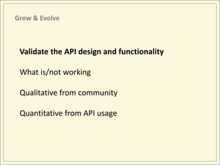 Grow & Evolve



 Validate the API design and functionality

 What is/not working

 Qualitative from community

 Quantitative from API usage
 