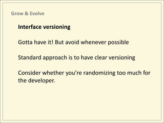 Grow & Evolve

  Interface versioning

  Gotta have it! But avoid whenever possible

  Standard approach is to have clear versioning

  Consider whether you’re randomizing too much for
  the developer.
 