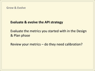 Grow & Evolve



  Evaluate & evolve the API strategy

  Evaluate the metrics you started with in the Design
  & Plan phase

  Review your metrics – do they need calibration?
 