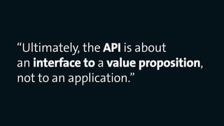 “Ultimately, the API is about
an interface to a value proposition,
not to an application.”
 