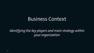 Business Context
Identifying the key players and main strategy within
your organization
57
 