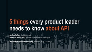 5 things every product leader
needs to know about API
Andrea Zulian, Swisscom AG
Amancio Bouza, PhD, Innovation Process Technology AG
Institute for Product Leadership, Webinar, May 15th 2018
 