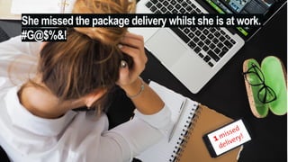She missed the package delivery whilst she is at work.
#G@$%&!
9
1 missed
delivery!
 