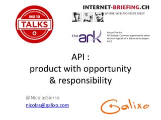 API :
product with opportunity
& responsibility
@NicolasSierro
nicolas@galixo.com
Forum The Ark
API Culture: Comment augmenter la valeur
de votre logiciel en le dotant de sa propre
API ?
 
