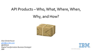© 2021 IBM Corporation
API Products –Who, What,Where,When,
Why, and How?
AlanGlickenhouse
glick@us.ibm.com
@ARGlick
DigitalTransformation Business Strategist
IBM
 