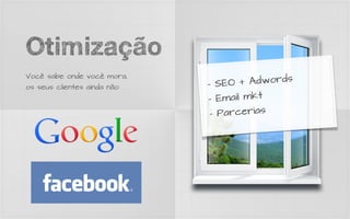 Otimização
Você sabe onde você mora,
                             - SEO + A  dwords
os seus clientes ainda não

                             -  Email mkt
                              - Parcerias
 