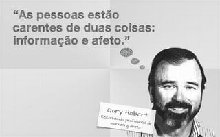 “As pessoas estão
carentes de duas coisas:
informação e afeto.”




                 Gary H
                       albert
              Recon
                    he
                   cido pr
                           ofissio
                 marke             nal de
                      ting dir
                               eto
 