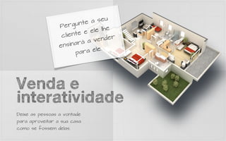 seu
                   ergu  nte a
                 P
                           e el e l he
                  cl iente
                              ven   der
                  nsina  rá a
                 e
                              ele.
                        para




Venda e
interatividade
Deixe as pessoas a vontade
para aproveitar a sua casa
como se fossem delas.
 