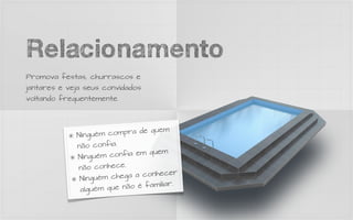 Relacionamento
Promova festas, churrascos e
jantares e veja seus convidados
voltando frequentemente.




             Ninguém co  mpra de quem

             não confia.
             Ninguém co  nfia em quem

             n ão conhece.
                              a conhecer
              N inguém chega
                               é familiar.
              alguém que não
 