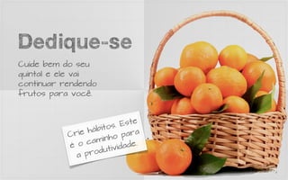Dedique-se
Cuide bem do seu
quintal e ele vai
continuar rendendo
frutos para você.



                         s. E ste
                 há bito
           Crie           o p ara
                ca minh
           é o           ividade.
                pr o dut
             a
 