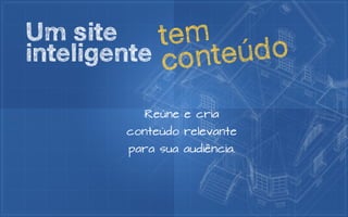 Um site     t em
inteligente conteú do
          Reúne e cria
        conteúdo relevante
        para sua audiência.
 
