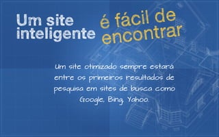 Um site     é fá cil de
inteligente encont   rar
     Um site otimizado sempre estará
     entre os primeiros resultados de
     pesquisa em sites de busca como
           Google, Bing, Yahoo.
 