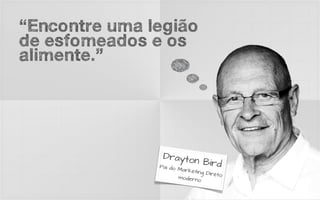 “Encontre uma legião
de esfomeados e os
alimente.”




                Drayto
                       n       Bird
               Pai do
                      Marke
                           ting Dir
                                    eto
                      moder
                            no
 