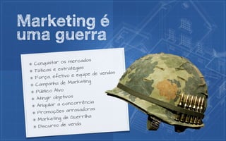 Marketing é
uma guerra
  Conquistar o s mercados

  Táticas e estratégias
                          e de vendas
  Força, e fetivo e equip

  Campanha d  e Marketing

  Público Alvo
                   s
  Atingir objetivo
  Aniquilar a c oncorrência

  Promoções     arrasadoras

   Marketing d  e Guerrilha

   Discu rso de venda
 