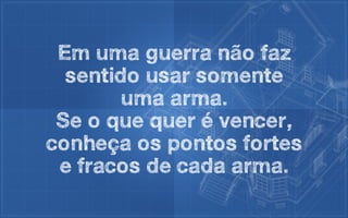 Em uma guerra não faz
  sentido usar somente
        uma arma.
 Se o que quer é vencer,
conheça os pontos fortes
 e fracos de cada arma.
 