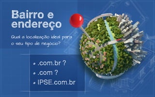 Bairro e
endereço
Qual a localização ideal para
o seu tipo de negócio?




            .com.br ?
            .com ?
            IPSE.com.br
 
