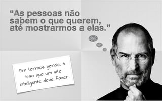 “As pessoas não
sabem o que querem,
até mostrarmos a elas.”



                gerais, é
      ter mos
  Em                site
            que um
      isso           faz er.
          ente deve
  in telig
 