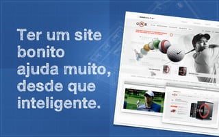 Ter um site
bonito
ajuda muito,
desde que
inteligente.
 