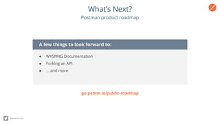 What’s Next?
@getpostman
Postman product roadmap
go.pstmn.io/public-roadmap
A few things to look forward to:
● WYSIWIG Documentation
● Forking an API
● … and more
 