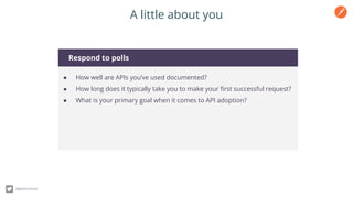 A little about you
Respond to polls
● How well are APIs you’ve used documented?
● How long does it typically take you to make your ﬁrst successful request?
● What is your primary goal when it comes to API adoption?
@getpostman
 