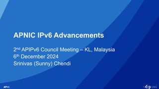 1
APNIC IPv6 Advancements
2nd APIPv6 Council Meeting – KL, Malaysia
6th December 2024
Srinivas (Sunny) Chendi
 