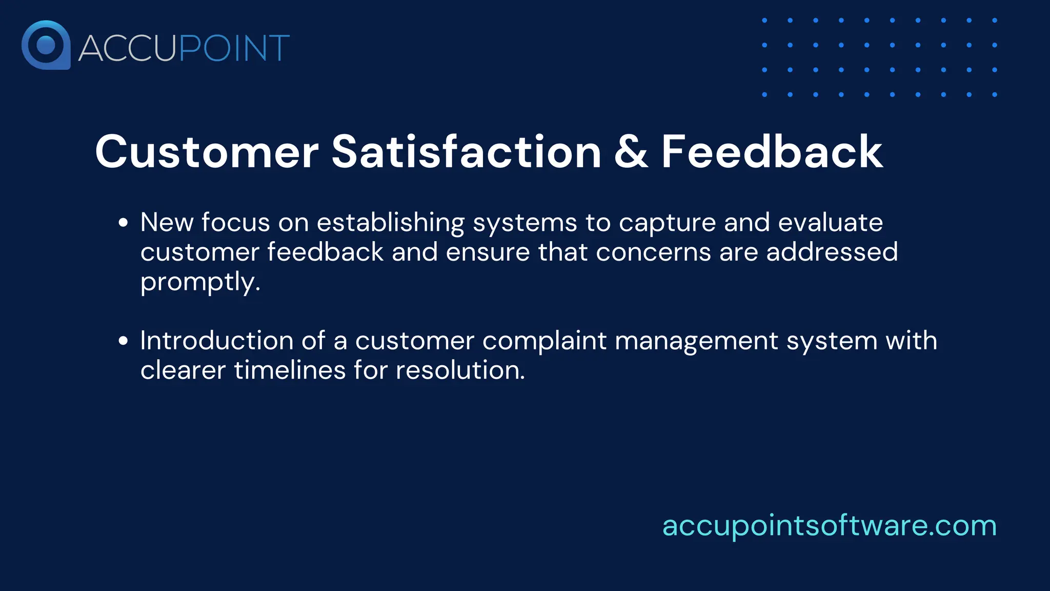Customer Satisfaction & Feedback
New focus on establishing systems to capture and evaluate
customer feedback and ensure that concerns are addressed
promptly.
Introduction of a customer complaint management system with
clearer timelines for resolution.
accupointsoftware.com
 
