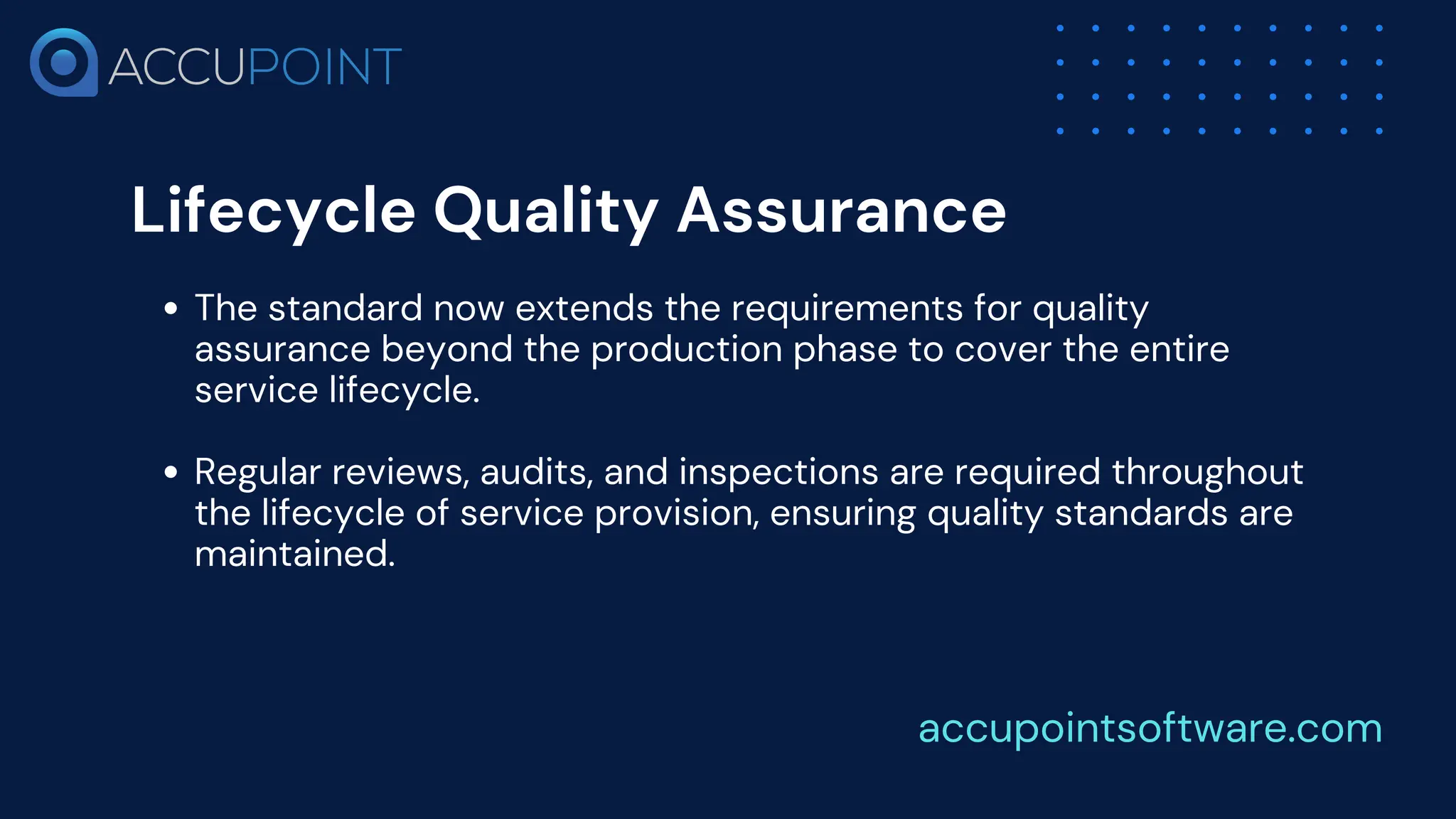 Lifecycle Quality Assurance
The standard now extends the requirements for quality
assurance beyond the production phase to cover the entire
service lifecycle.
Regular reviews, audits, and inspections are required throughout
the lifecycle of service provision, ensuring quality standards are
maintained.
accupointsoftware.com
 