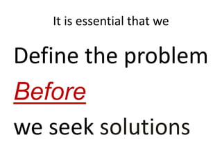 It is essential that we 
Define the problem 
Before 
we seek solutions 
 