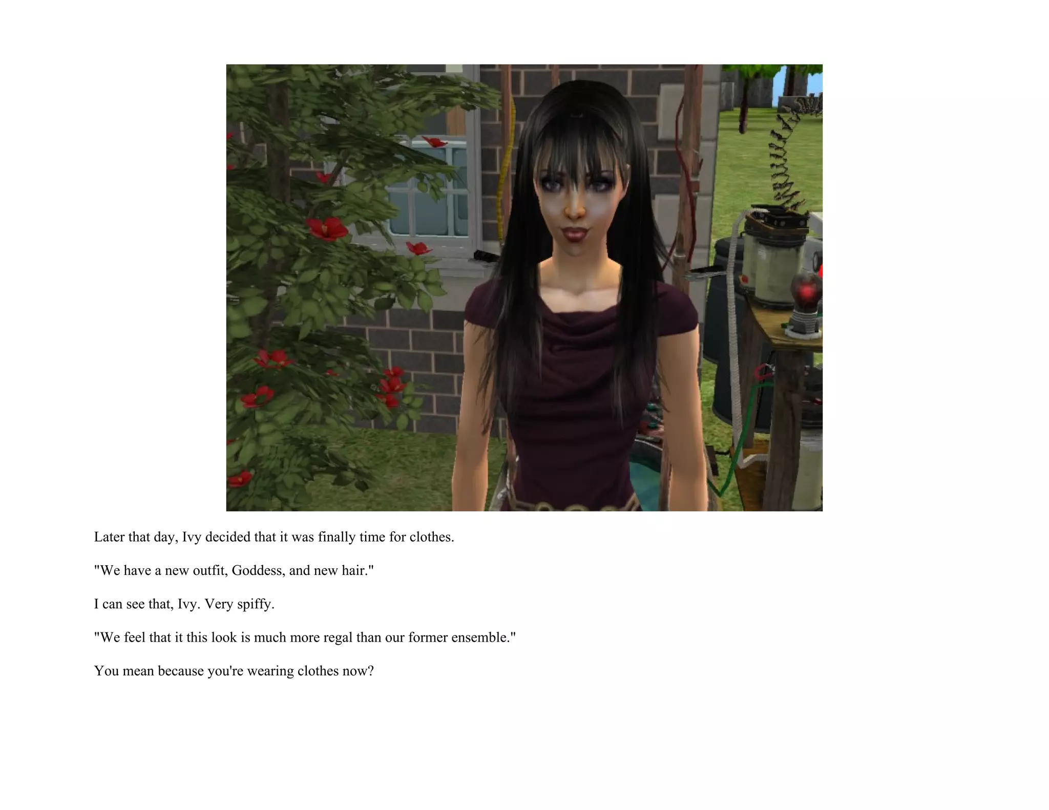 Later that day, Ivy decided that it was finally time for clothes.

"We have a new outfit, Goddess, and new hair."

I can see that, Ivy. Very spiffy.

"We feel that it this look is much more regal than our former ensemble."

You mean because you're wearing clothes now?
 