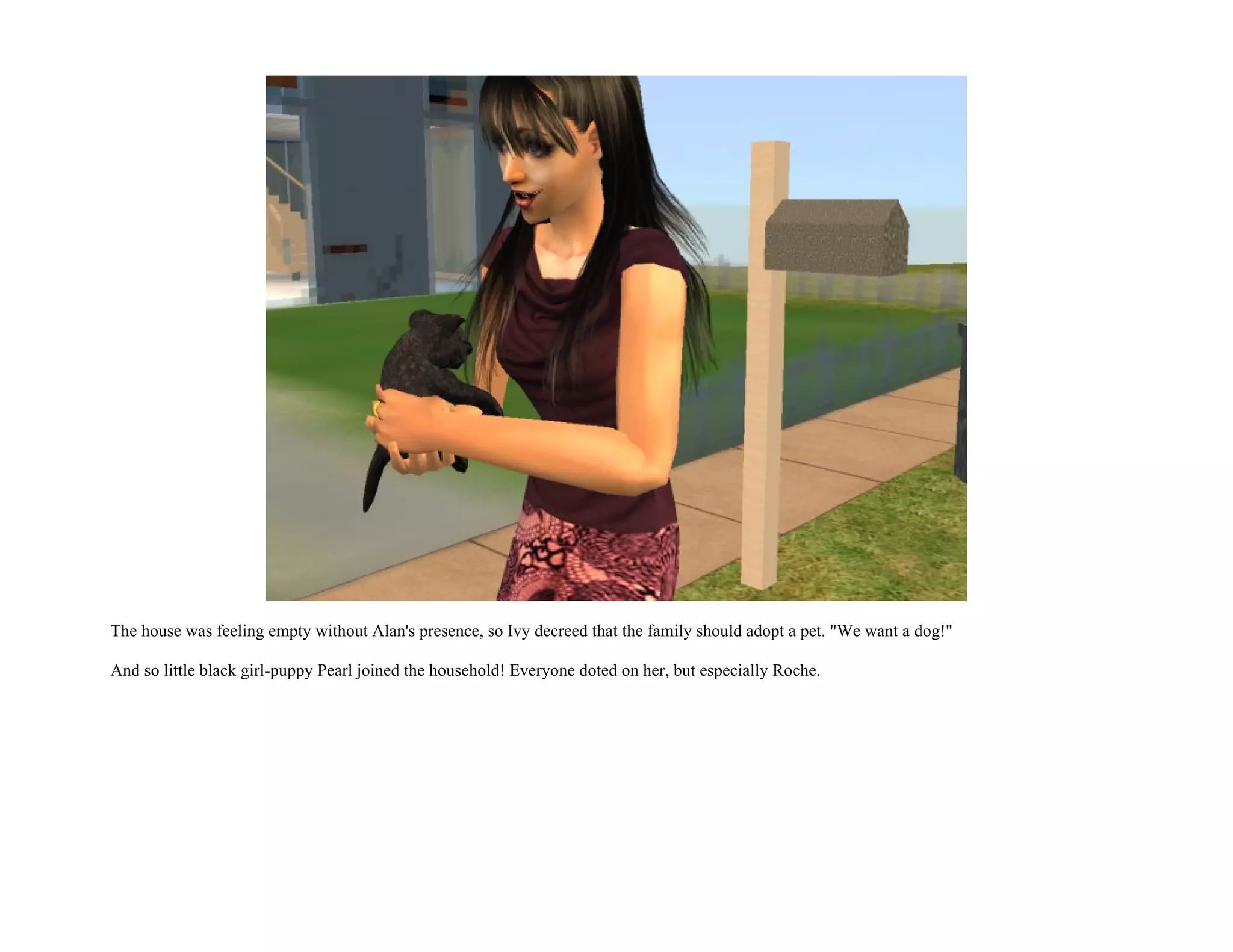 The house was feeling empty without Alan's presence, so Ivy decreed that the family should adopt a pet. "We want a dog!"

And so little black girl-puppy Pearl joined the household! Everyone doted on her, but especially Roche.
 