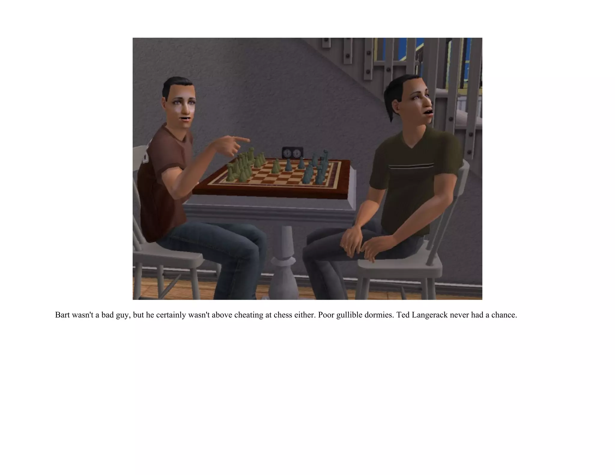 Bart wasn't a bad guy, but he certainly wasn't above cheating at chess either. Poor gullible dormies. Ted Langerack never had a chance.
 