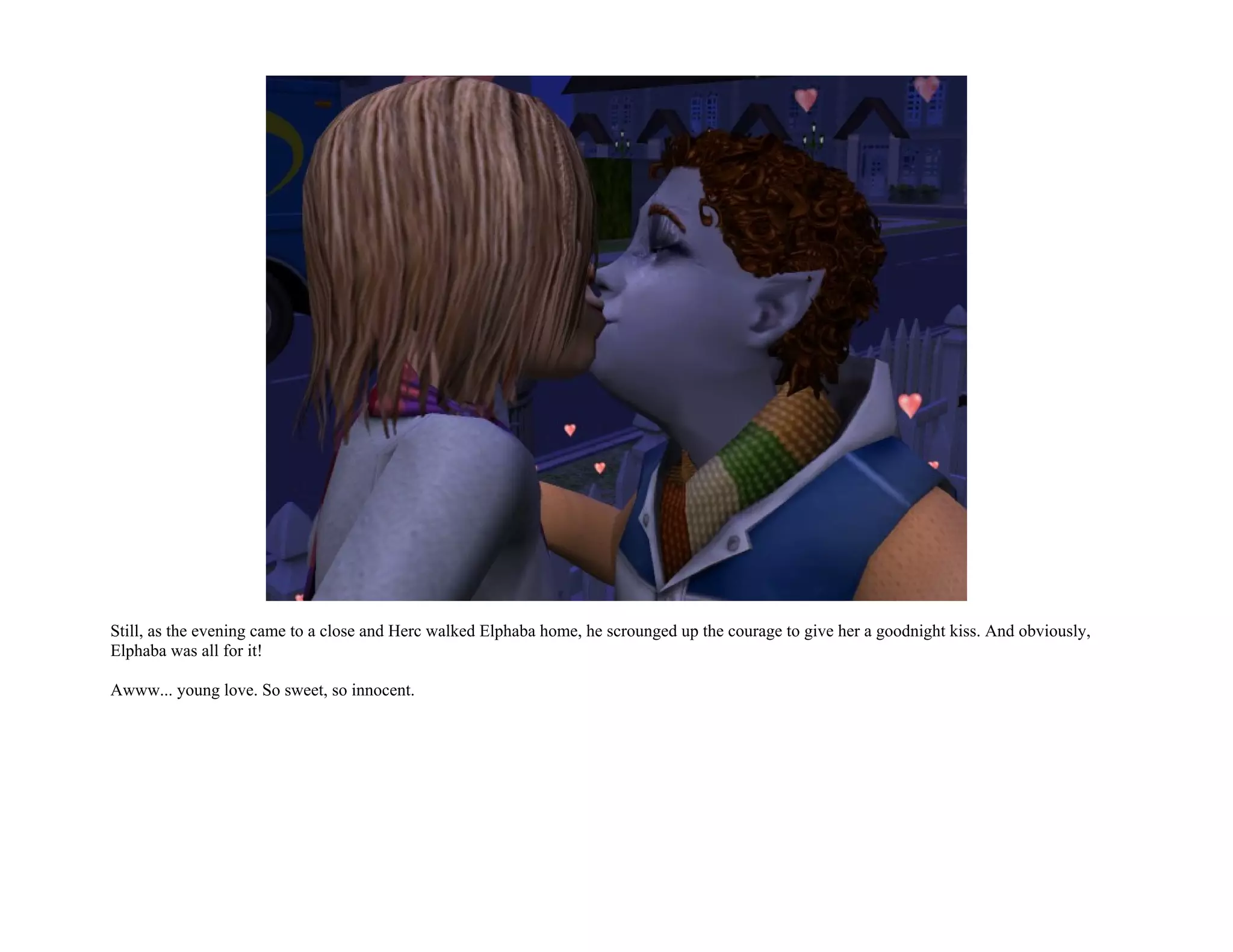 Still, as the evening came to a close and Herc walked Elphaba home, he scrounged up the courage to give her a goodnight kiss. And obviously,
Elphaba was all for it!

Awww... young love. So sweet, so innocent.
 