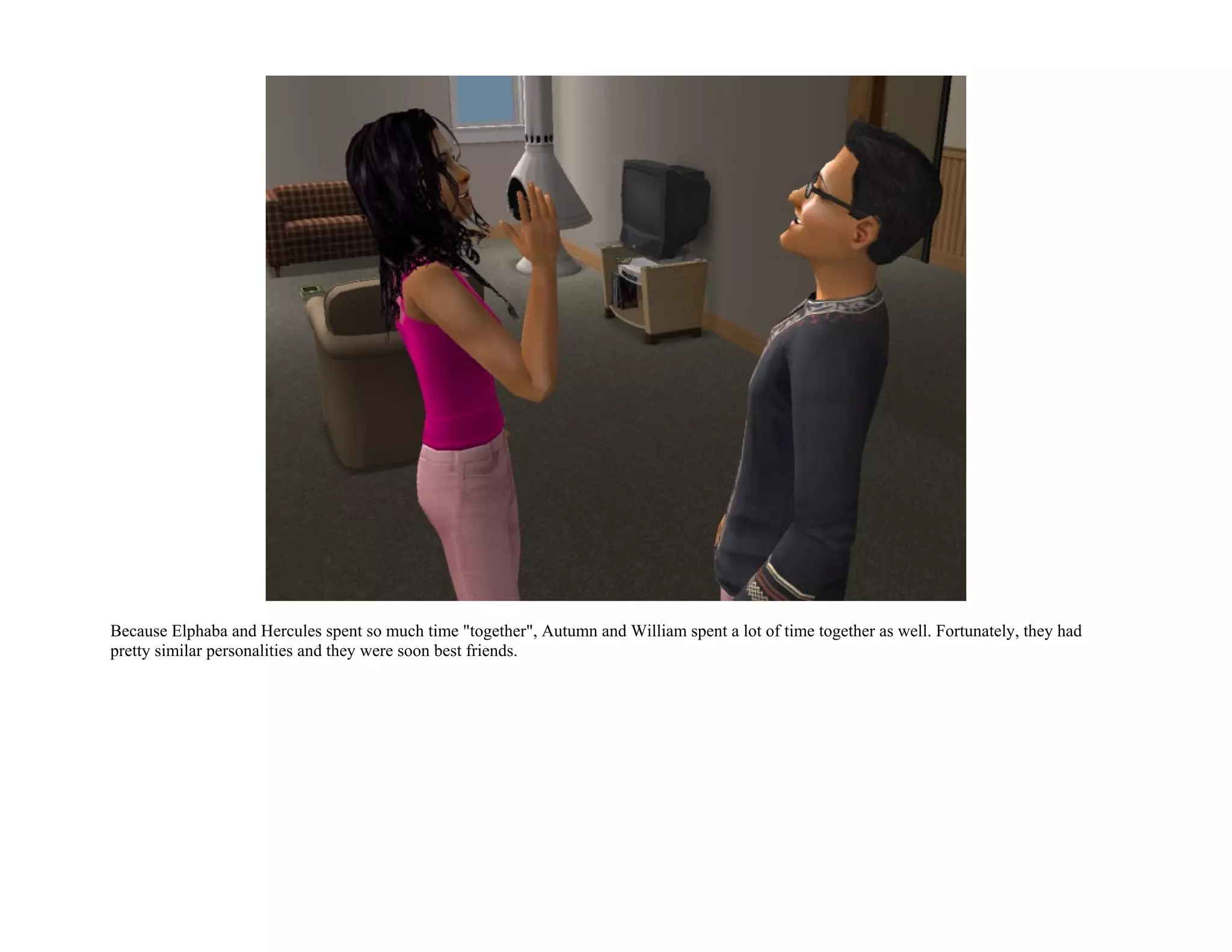 Because Elphaba and Hercules spent so much time "together", Autumn and William spent a lot of time together as well. Fortunately, they had
pretty similar personalities and they were soon best friends.
 