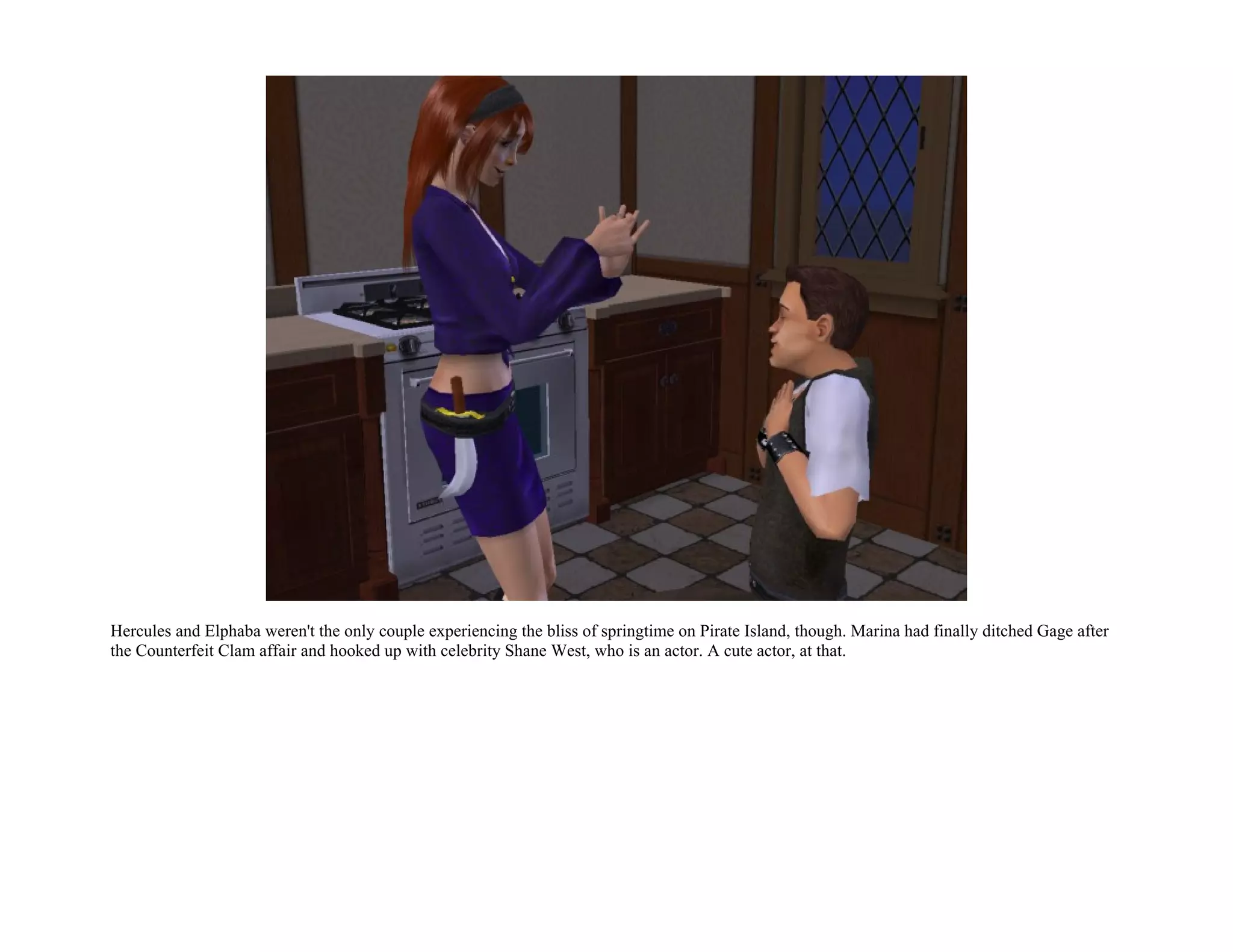 Hercules and Elphaba weren't the only couple experiencing the bliss of springtime on Pirate Island, though. Marina had finally ditched Gage after
the Counterfeit Clam affair and hooked up with celebrity Shane West, who is an actor. A cute actor, at that.
 